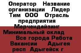 Оператор › Название организации ­ Лидер Тим, ООО › Отрасль предприятия ­ Мерчендайзинг › Минимальный оклад ­ 26 000 - Все города Работа » Вакансии   . Адыгея респ.,Адыгейск г.